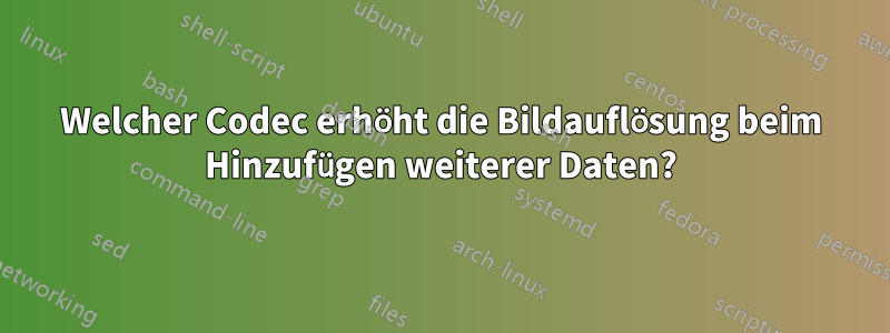 Welcher Codec erhöht die Bildauflösung beim Hinzufügen weiterer Daten?