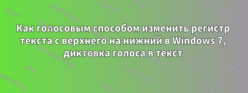 Как голосовым способом изменить регистр текста с верхнего на нижний в Windows 7, диктовка голоса в текст