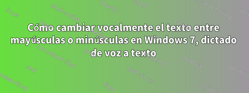 Cómo cambiar vocalmente el texto entre mayúsculas o minúsculas en Windows 7, dictado de voz a texto