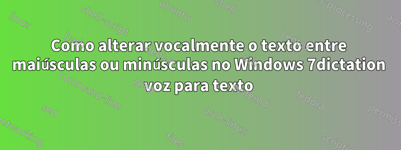 Como alterar vocalmente o texto entre maiúsculas ou minúsculas no Windows 7dictation voz para texto