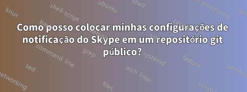 Como posso colocar minhas configurações de notificação do Skype em um repositório git público?