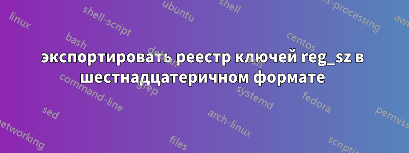 экспортировать реестр ключей reg_sz в шестнадцатеричном формате