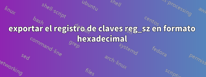 exportar el registro de claves reg_sz en formato hexadecimal