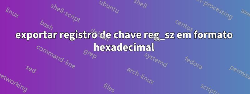 exportar registro de chave reg_sz em formato hexadecimal