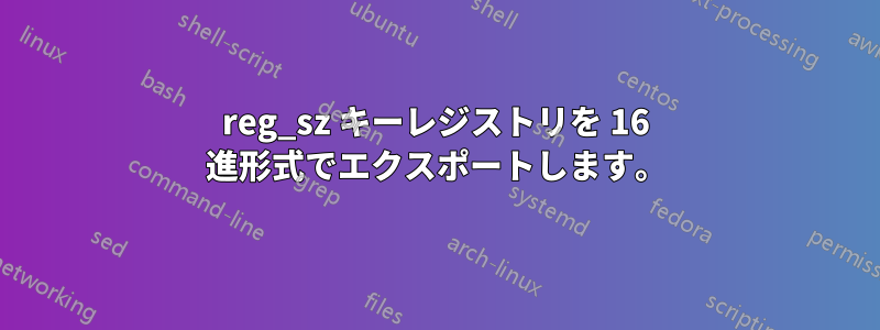 reg_sz キーレジストリを 16 進形式でエクスポートします。