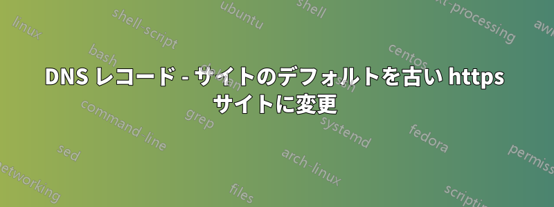 DNS レコード - サイトのデフォルトを古い https サイトに変更