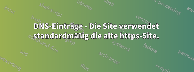 DNS-Einträge - Die Site verwendet standardmäßig die alte https-Site.