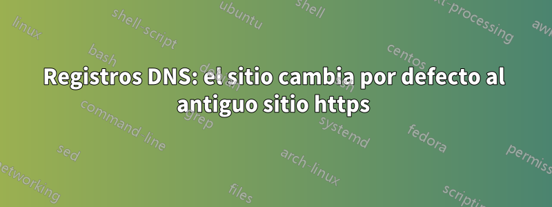 Registros DNS: el sitio cambia por defecto al antiguo sitio https