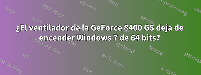 ¿El ventilador de la GeForce 8400 GS deja de encender Windows 7 de 64 bits?