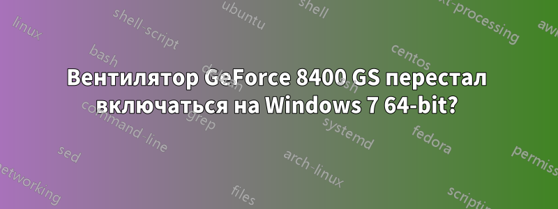 Вентилятор GeForce 8400 GS перестал включаться на Windows 7 64-bit?