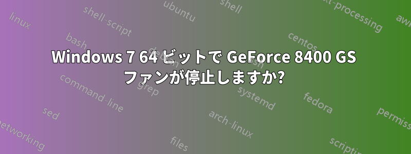 Windows 7 64 ビットで GeForce 8400 GS ファンが停止しますか?