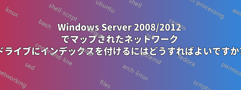 Windows Server 2008/2012 でマップされたネットワーク ドライブにインデックスを付けるにはどうすればよいですか?