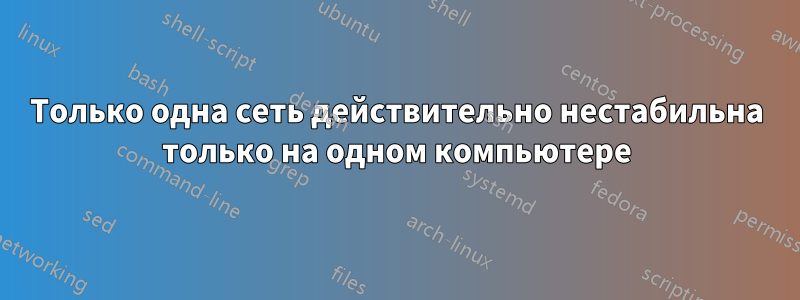 Только одна сеть действительно нестабильна только на одном компьютере