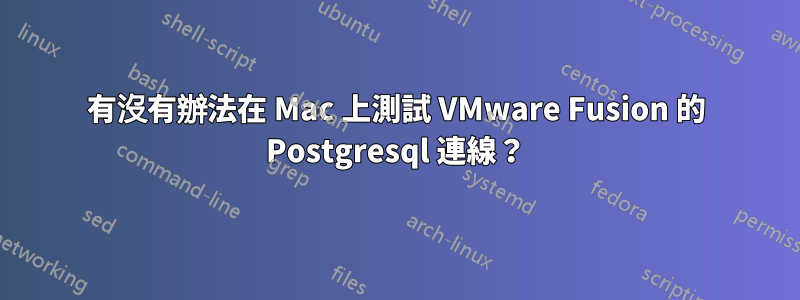 有沒有辦法在 Mac 上測試 VMware Fusion 的 Postgresql 連線？