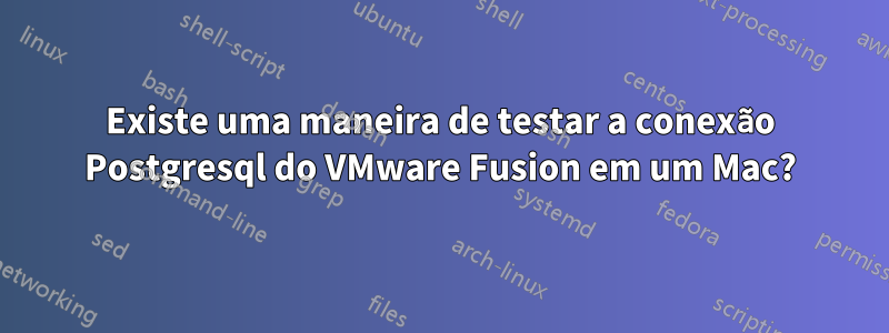 Existe uma maneira de testar a conexão Postgresql do VMware Fusion em um Mac?