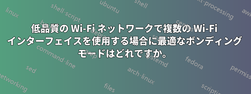 低品質の Wi-Fi ネットワークで複数の Wi-Fi インターフェイスを使用する場合に最適なボンディング モードはどれですか。