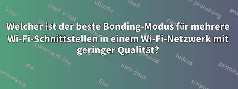 Welcher ist der beste Bonding-Modus für mehrere Wi-Fi-Schnittstellen in einem Wi-Fi-Netzwerk mit geringer Qualität?