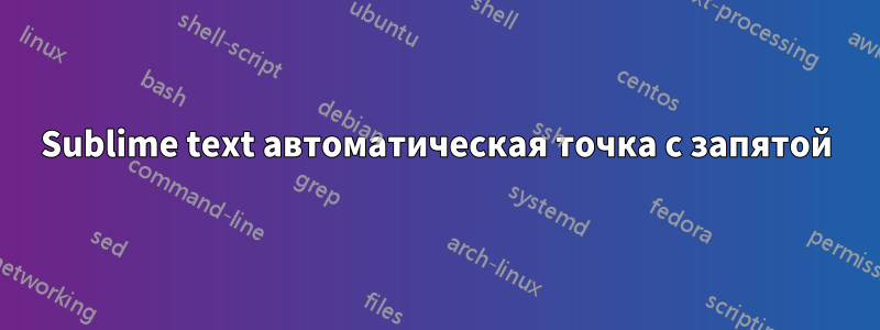 Sublime text автоматическая точка с запятой