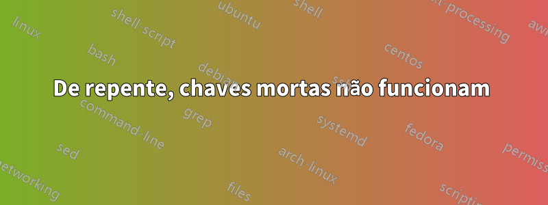 De repente, chaves mortas não funcionam