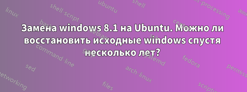 Замена windows 8.1 на Ubuntu. Можно ли восстановить исходные windows спустя несколько лет?