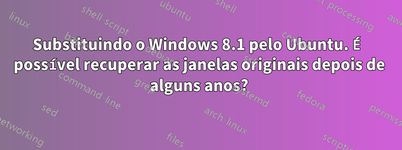 Substituindo o Windows 8.1 pelo Ubuntu. É possível recuperar as janelas originais depois de alguns anos?