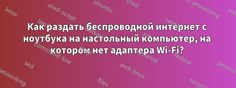 Как раздать беспроводной интернет с ноутбука на настольный компьютер, на котором нет адаптера Wi-Fi?