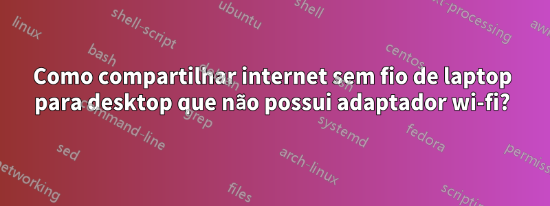 Como compartilhar internet sem fio de laptop para desktop que não possui adaptador wi-fi?