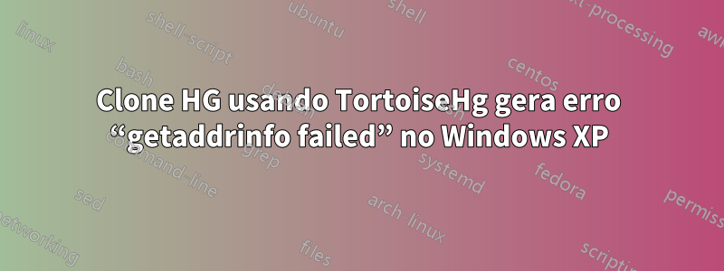 Clone HG usando TortoiseHg gera erro “getaddrinfo failed” no Windows XP