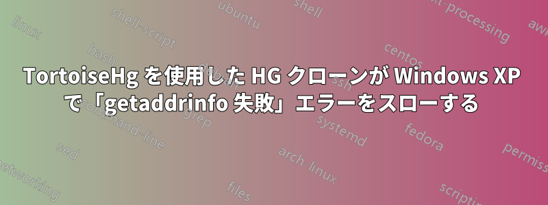 TortoiseHg を使用した HG クローンが Windows XP で「getaddrinfo 失敗」エラーをスローする