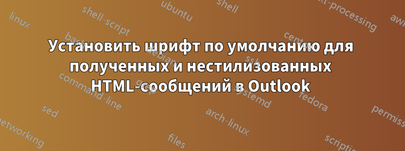 Установить шрифт по умолчанию для полученных и нестилизованных HTML-сообщений в Outlook