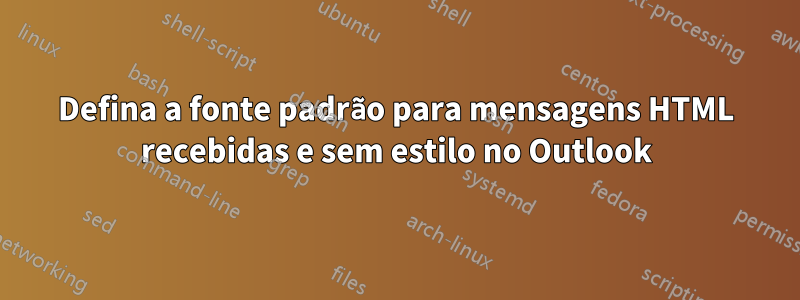 Defina a fonte padrão para mensagens HTML recebidas e sem estilo no Outlook