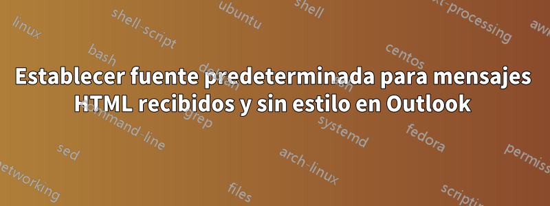 Establecer fuente predeterminada para mensajes HTML recibidos y sin estilo en Outlook