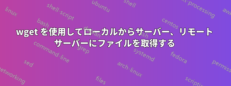 wget を使用してローカルからサーバー、リモート サーバーにファイルを取得する