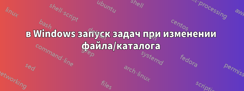 в Windows запуск задач при изменении файла/каталога