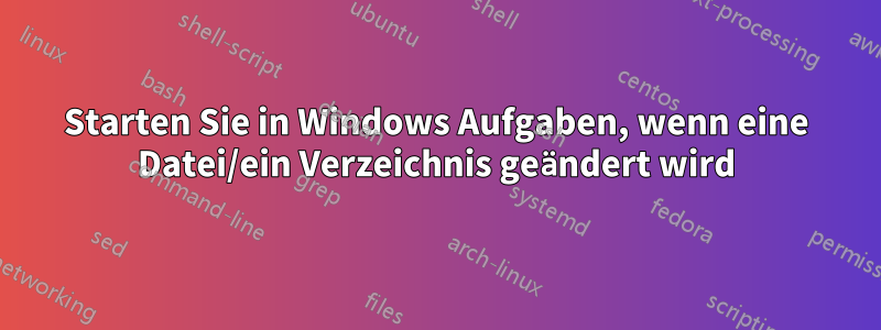 Starten Sie in Windows Aufgaben, wenn eine Datei/ein Verzeichnis geändert wird