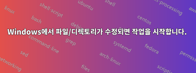 Windows에서 파일/디렉토리가 수정되면 작업을 시작합니다.