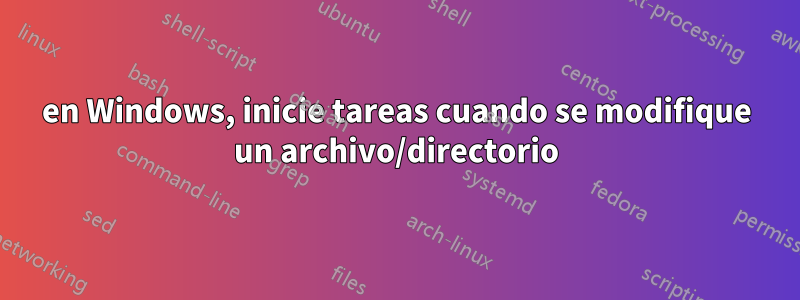 en Windows, inicie tareas cuando se modifique un archivo/directorio