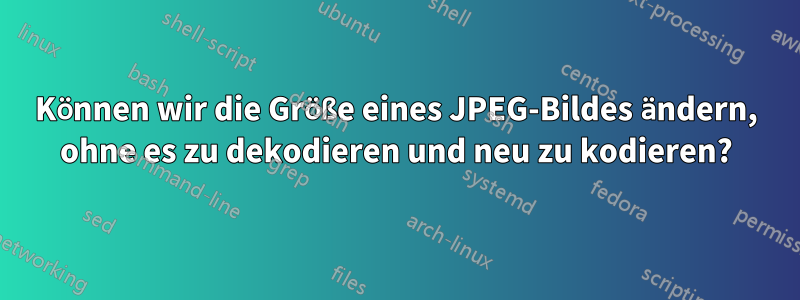 Können wir die Größe eines JPEG-Bildes ändern, ohne es zu dekodieren und neu zu kodieren?