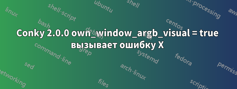 Conky 2.0.0 own_window_argb_visual = true вызывает ошибку X