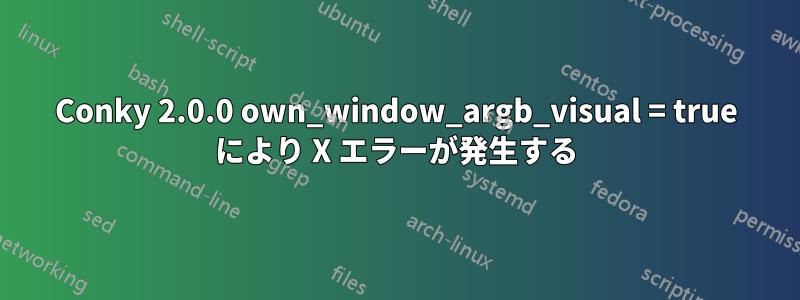 Conky 2.0.0 own_window_argb_visual = true により X エラーが発生する