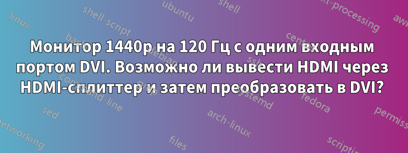 Монитор 1440p на 120 Гц с одним входным портом DVI. Возможно ли вывести HDMI через HDMI-сплиттер и затем преобразовать в DVI?