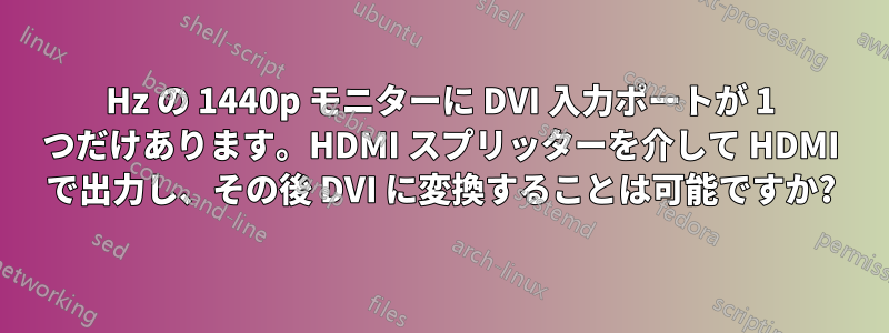 120Hz の 1440p モニターに DVI 入力ポートが 1 つだけあります。HDMI スプリッターを介して HDMI で出力し、その後 DVI に変換することは可能ですか?