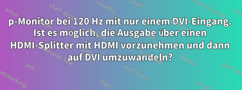 1440p-Monitor bei 120 Hz mit nur einem DVI-Eingang. Ist es möglich, die Ausgabe über einen HDMI-Splitter mit HDMI vorzunehmen und dann auf DVI umzuwandeln?