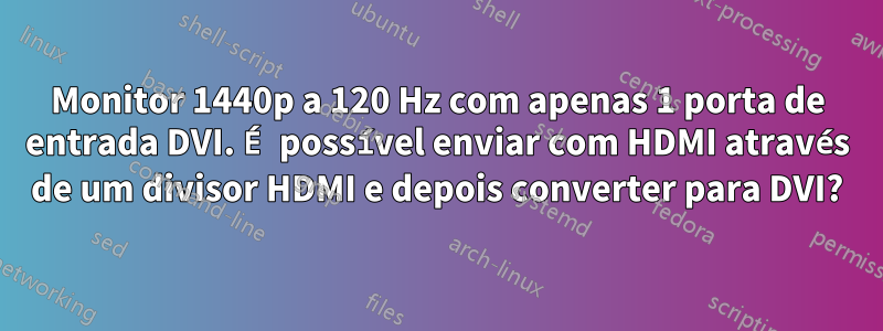 Monitor 1440p a 120 Hz com apenas 1 porta de entrada DVI. É possível enviar com HDMI através de um divisor HDMI e depois converter para DVI?