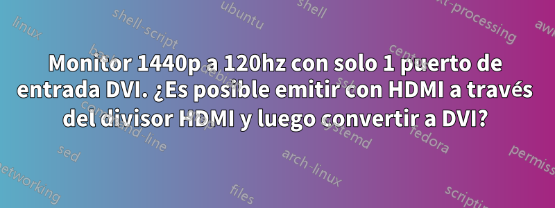 Monitor 1440p a 120hz con solo 1 puerto de entrada DVI. ¿Es posible emitir con HDMI a través del divisor HDMI y luego convertir a DVI?