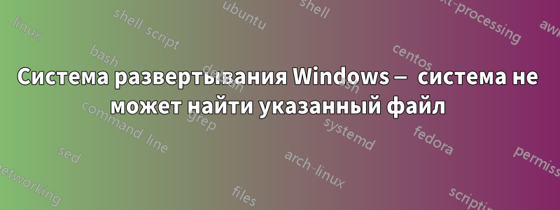 Система развертывания Windows — система не может найти указанный файл