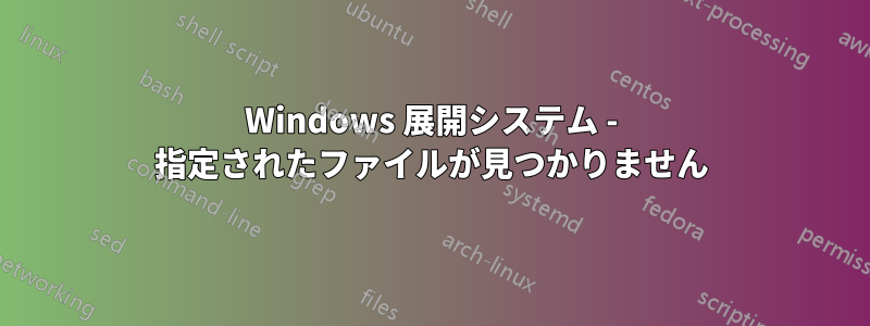 Windows 展開システム - 指定されたファイルが見つかりません