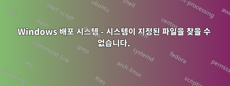 Windows 배포 시스템 - 시스템이 지정된 파일을 찾을 수 없습니다.