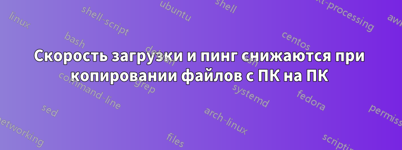 Скорость загрузки и пинг снижаются при копировании файлов с ПК на ПК