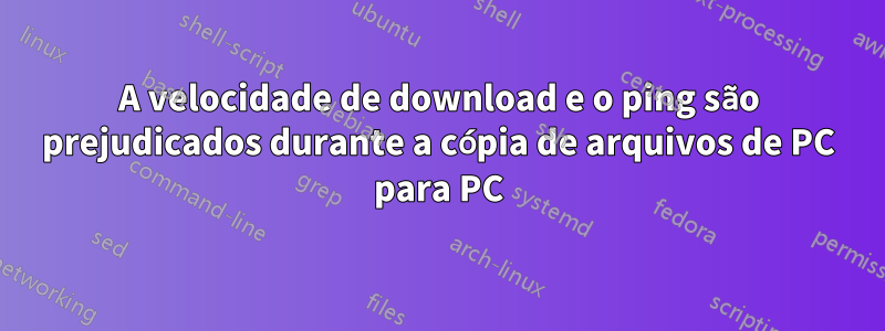 A velocidade de download e o ping são prejudicados durante a cópia de arquivos de PC para PC